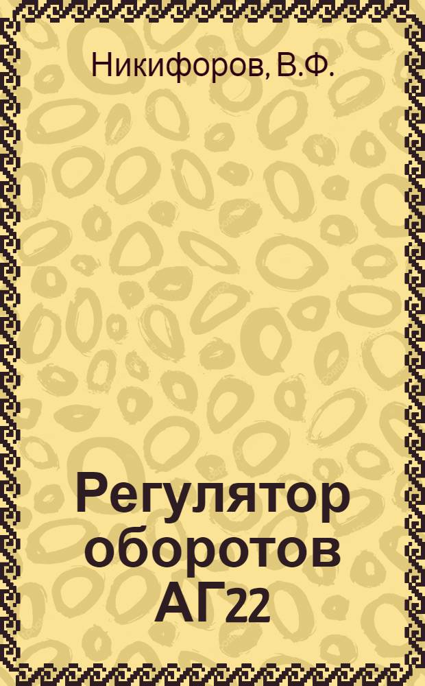 Регулятор оборотов АГ22 : Техн. описание, инструкция по эксплуатации и ремонту