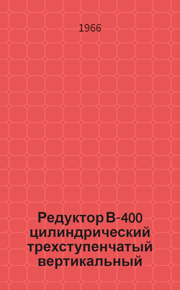 Редуктор В-400 цилиндрический трехступенчатый вертикальный : Паспорт и руководство по монтажу и эксплуатации