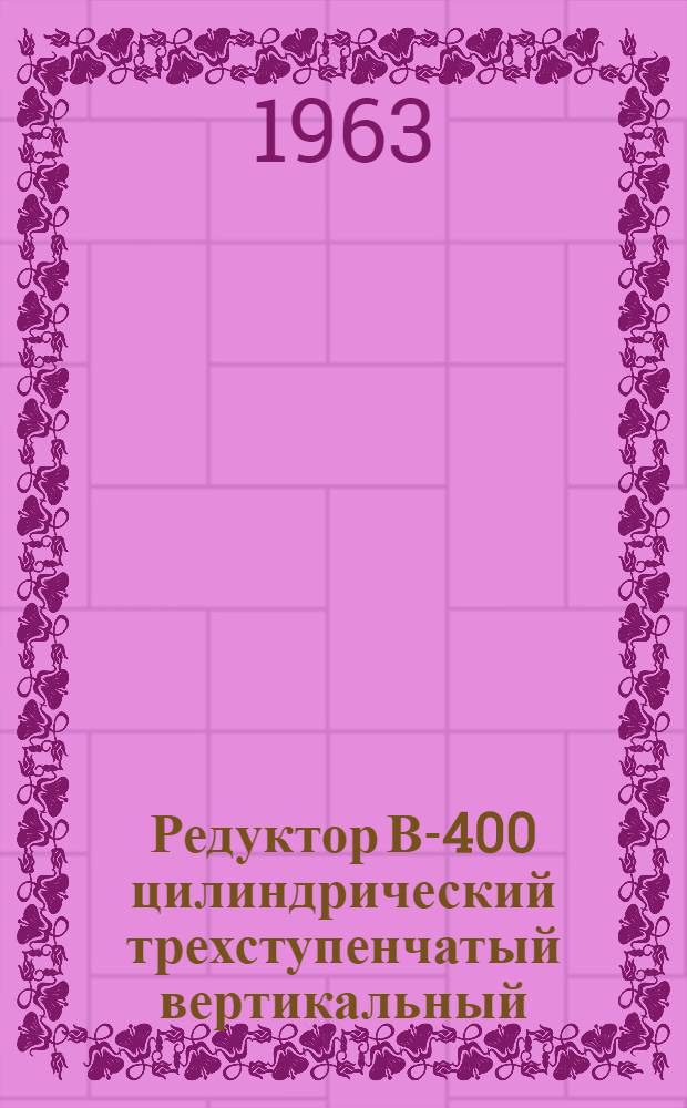 Редуктор В-400 цилиндрический трехступенчатый вертикальный : Паспорт и руководство по монтажу и эксплуатации