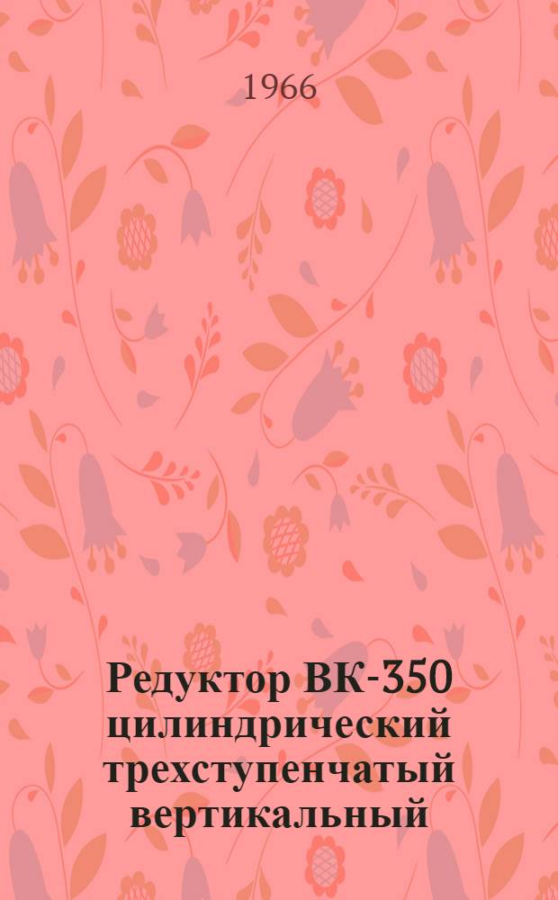 Редуктор ВК-350 цилиндрический трехступенчатый вертикальный : Паспорт и руководство по монтажу и эксплуатации