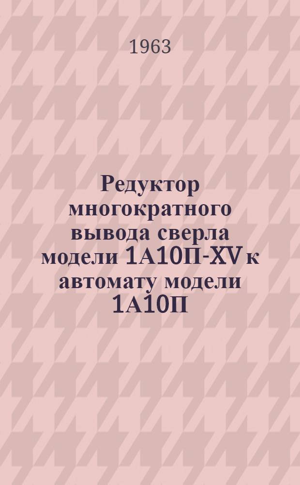 Редуктор многократного вывода сверла модели 1А10П-XV к автомату модели 1А10П : Акт приемки и руководство по применению