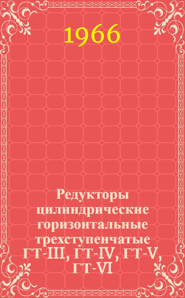 Редукторы цилиндрические горизонтальные трехступенчатые ГТ-III, ГТ-IV, ГТ-V, ГТ-VI : Паспорт и инструкция по эксплуатации
