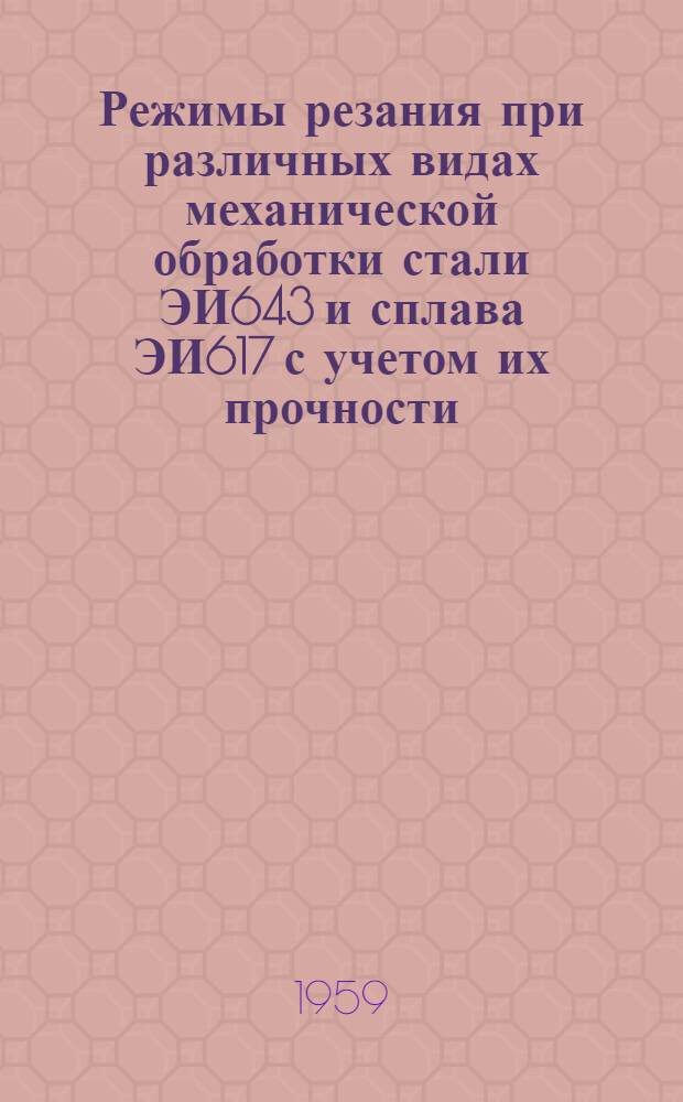 Режимы резания при различных видах механической обработки стали ЭИ643 и сплава ЭИ617 с учетом их прочности : РТМ-914 : Утв. 20/XII-1958 г