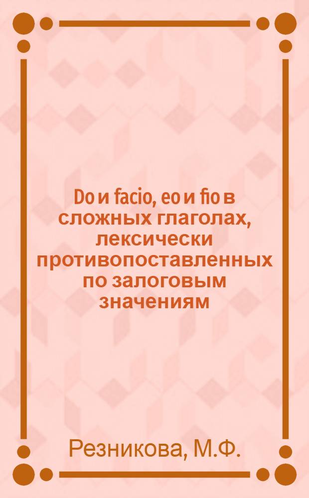 Do и facio, eo и fio в сложных глаголах, лексически противопоставленных по залоговым значениям : Автореферат дис. на соискание учен. степени кандидата филол. наук