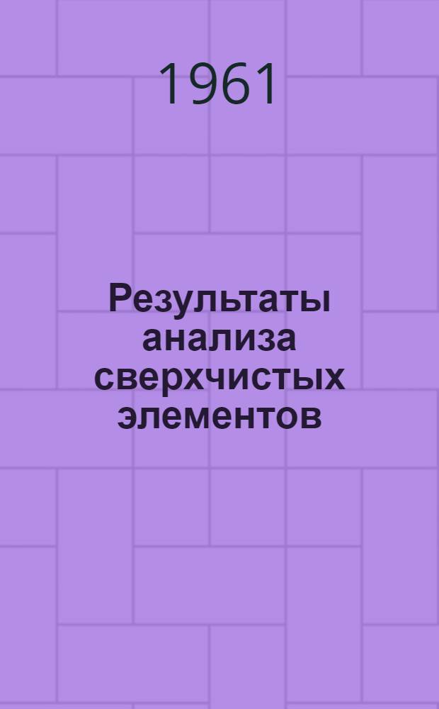 Результаты анализа сверхчистых элементов : Полупроводники, термоэлектр. и другие соединения высокой чистоты : Монокристаллы : Редкоземельные металлы и соли