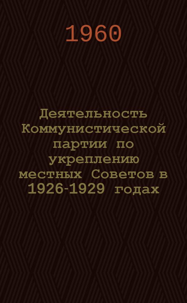 Деятельность Коммунистической партии по укреплению местных Советов в 1926-1929 годах : Автореферат дис. на соискание учен. степени кандидата ист. наук