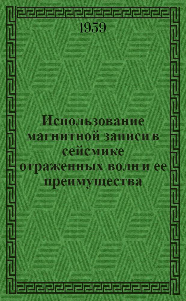 Использование магнитной записи в сейсмике отраженных волн и ее преимущества : (Доклад. прочит. на собрании секции геологии и геофизики Фр. о-ва инженеров-нефтяников 28 февр. 1958 г.)