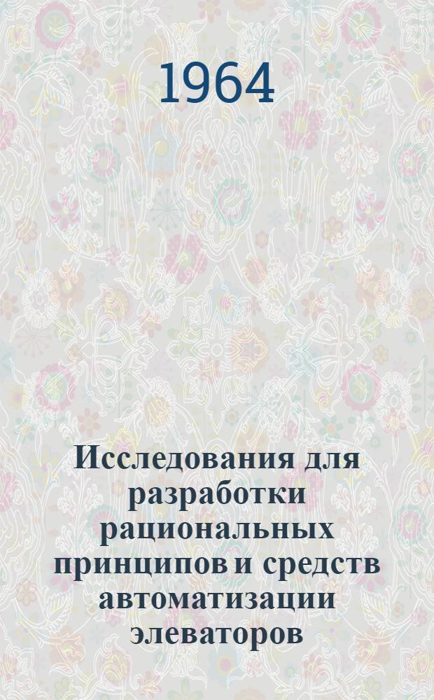 Исследования для разработки рациональных принципов и средств автоматизации элеваторов : Доклад, обобщающий работы на соискание учен. степени кандидата техн. наук