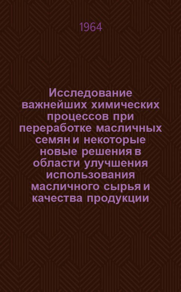 Исследование важнейших химических процессов при переработке масличных семян и некоторые новые решения в области улучшения использования масличного сырья и качества продукции : Доклад по совокупности выполн. работ на соискание учен. степени доктора техн. наук