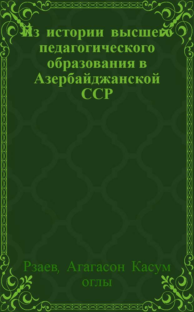 Из истории высшего педагогического образования в Азербайджанской ССР : Автореферат дис. на соискание учен. степени кандидата пед. наук