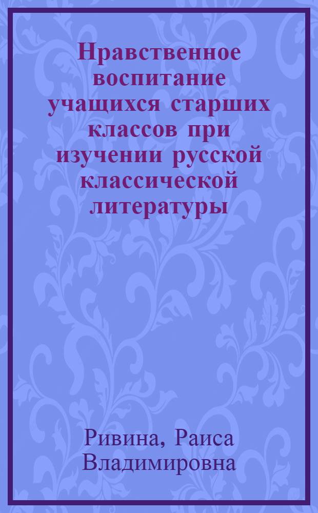 Нравственное воспитание учащихся старших классов при изучении русской классической литературы : Автореферат дис. на соискание учен. степени кандидата пед. наук