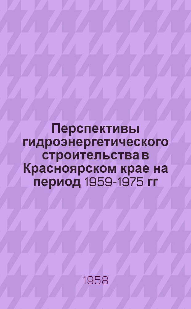 Перспективы гидроэнергетического строительства в Красноярском крае на период 1959-1975 гг.