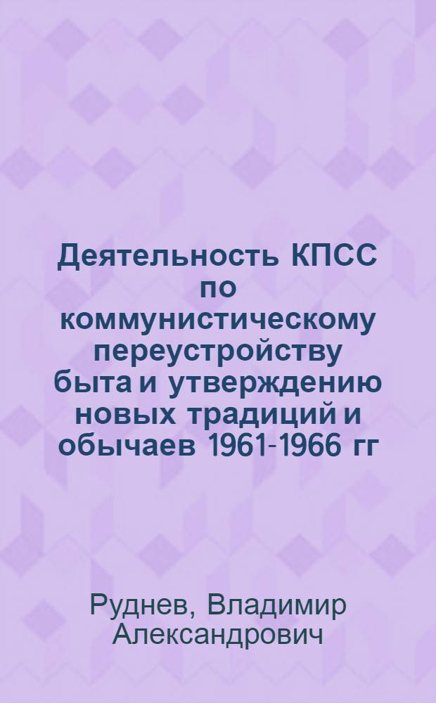 Деятельность КПСС по коммунистическому переустройству быта и утверждению новых традиций и обычаев 1961-1966 гг. : (На материалах парт. организаций Рос. Федерации) : Автореферат дис. на соискание учен. степени канд. ист. наук