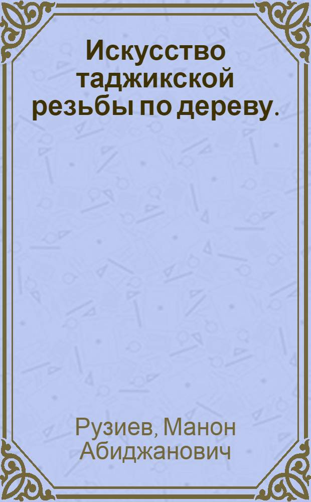 Искусство таджикской резьбы по дереву. (Конец XIX - начало XX вв.) : Автореферат дис. на соискание учен. степени канд. искусствовед. наук