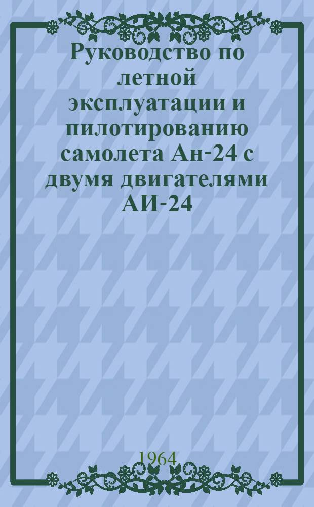 Руководство по летной эксплуатации и пилотированию самолета Ан-24 с двумя двигателями АИ-24 : Утв. 29/VI 1963 г
