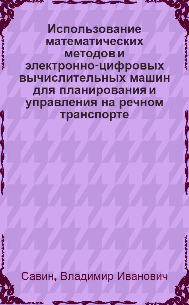 Использование математических методов и электронно-цифровых вычислительных машин для планирования и управления на речном транспорте : Материалы к Всесоюз. семинару-совещанию на тему "О новой системе планирования и экон. стимулирования на транспорте". 12-16 ноября 1968 г. Ленинград