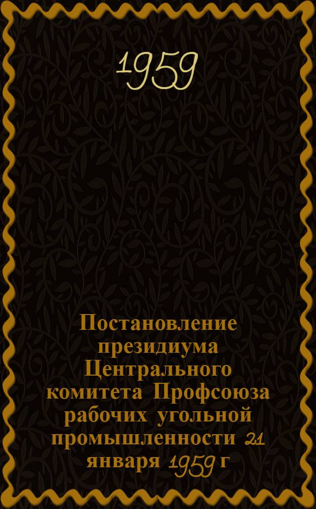 Постановление президиума Центрального комитета Профсоюза рабочих угольной промышленности 21 января 1959 г. : Об опыте перевода всех лав на работу по графику цикличности на шахтах Луган. экон. района