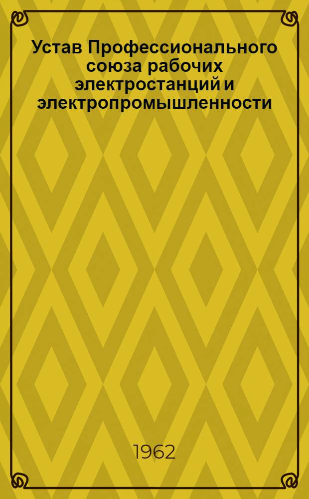 Устав Профессионального союза рабочих электростанций и электропромышленности : Утв. V съездом... 14 апр. 1962 г