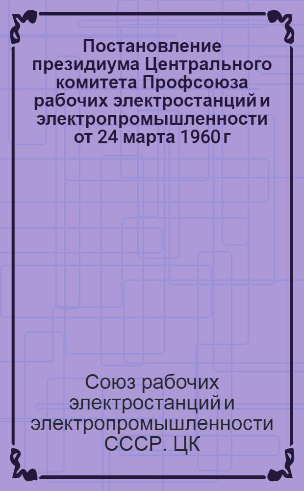Постановление президиума Центрального комитета Профсоюза рабочих электростанций и электропромышленности от 24 марта 1960 г. : О работе по внедрению передовых методов организации производства и труда на строительстве Люберецкой ТЭЦ № 22
