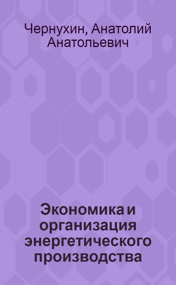 Экономика и организация энергетического производства : (Учеб. пособие по курсам "Экономика энергетики СССР", "Организация и планирование энергет. производства" для студентов электроэнергет. и теплоэнергет. фак.)