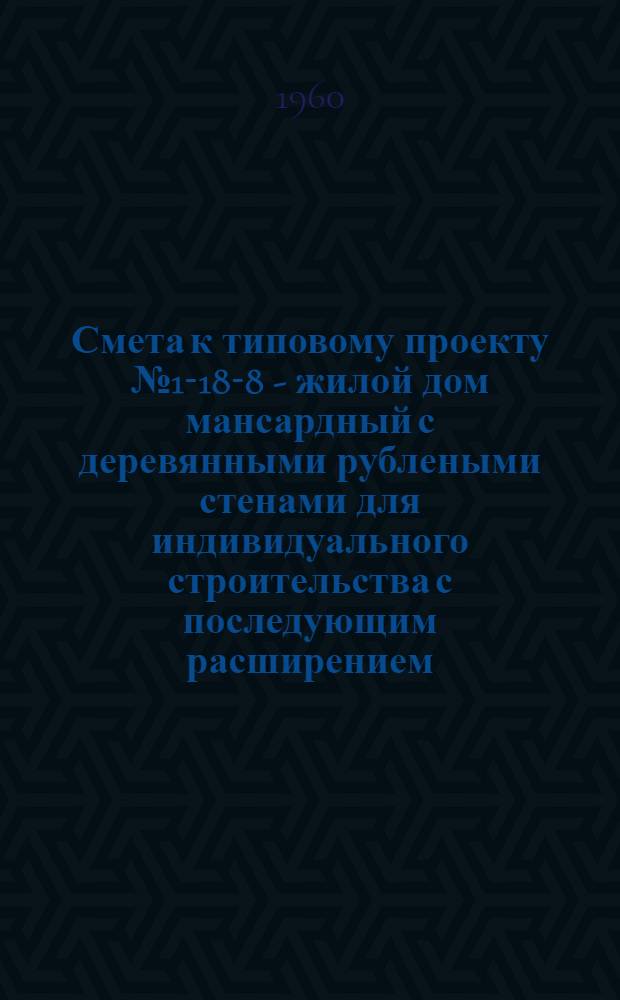 Смета к типовому проекту № 1-18-8 - жилой дом мансардный с деревянными рублеными стенами для индивидуального строительства с последующим расширением : Альбом 3
