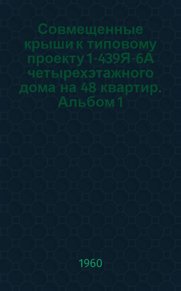 Совмещенные крыши к типовому проекту 1-439Я-6А четырехэтажного дома на 48 квартир. Альбом 1 : Строительно-монтажные чертежи