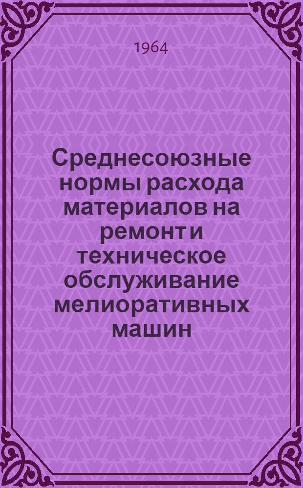 Среднесоюзные нормы расхода материалов на ремонт и техническое обслуживание мелиоративных машин : Утв. 9/IX 1964 г. : Ч. 1-