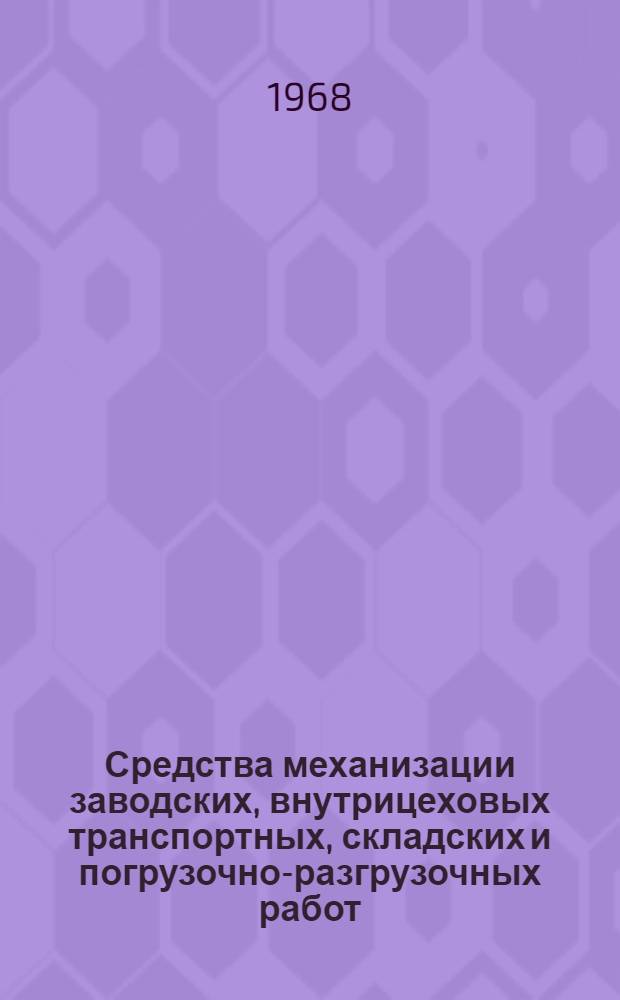 Средства механизации заводских, внутрицеховых транспортных, складских и погрузочно-разгрузочных работ : (Материалы к совещанию. г. Москва, июль 1968 г.)