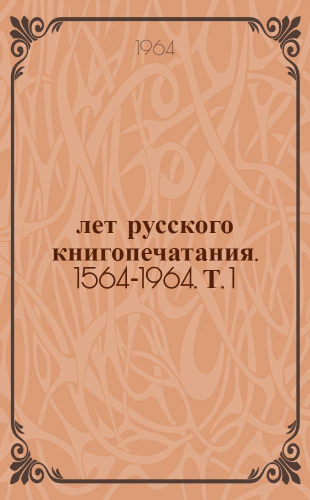 400 лет русского книгопечатания. 1564-1964. [Т. 1] : Русское книгопечатание до 1917 года. 1564-1917