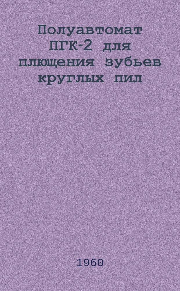 Полуавтомат ПГК-2 для плющения зубьев круглых пил : (По материалам СКБ лесной и мебельной пром-сти Ленсовнархоза)