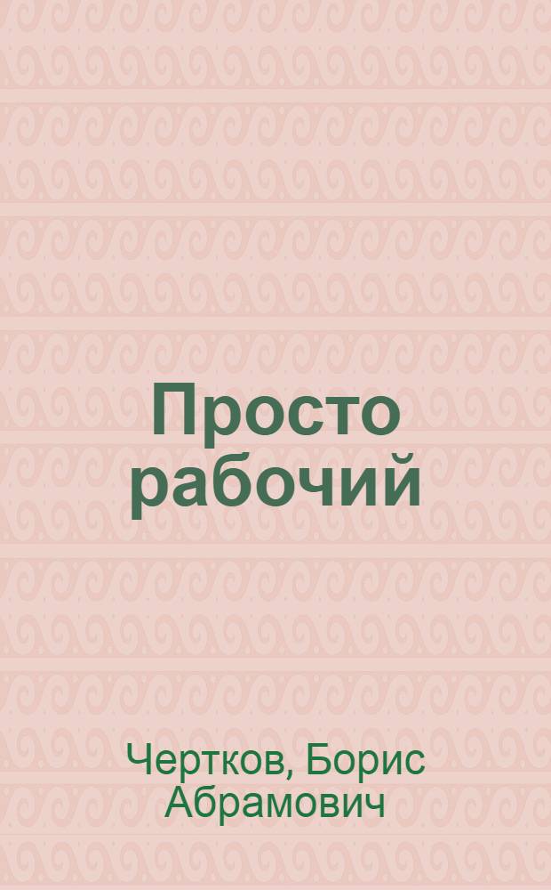 Просто рабочий : О слесаре завода "Вибратор" Н.Н. Васильеве : Очерк