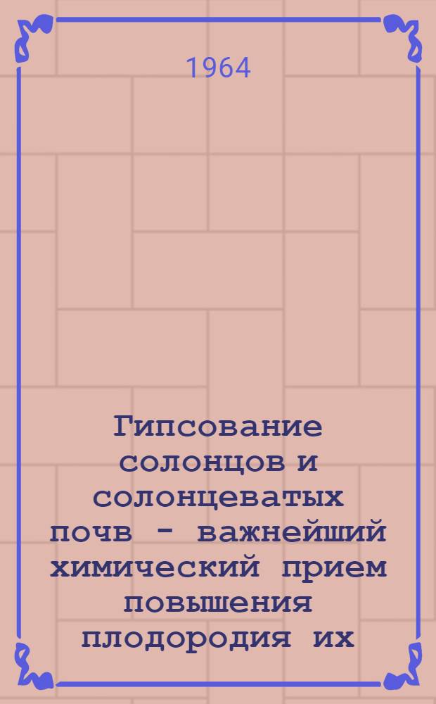 Гипсование солонцов и солонцеватых почв - важнейший химический прием повышения плодородия их : (Материалы для лекций и бесед)
