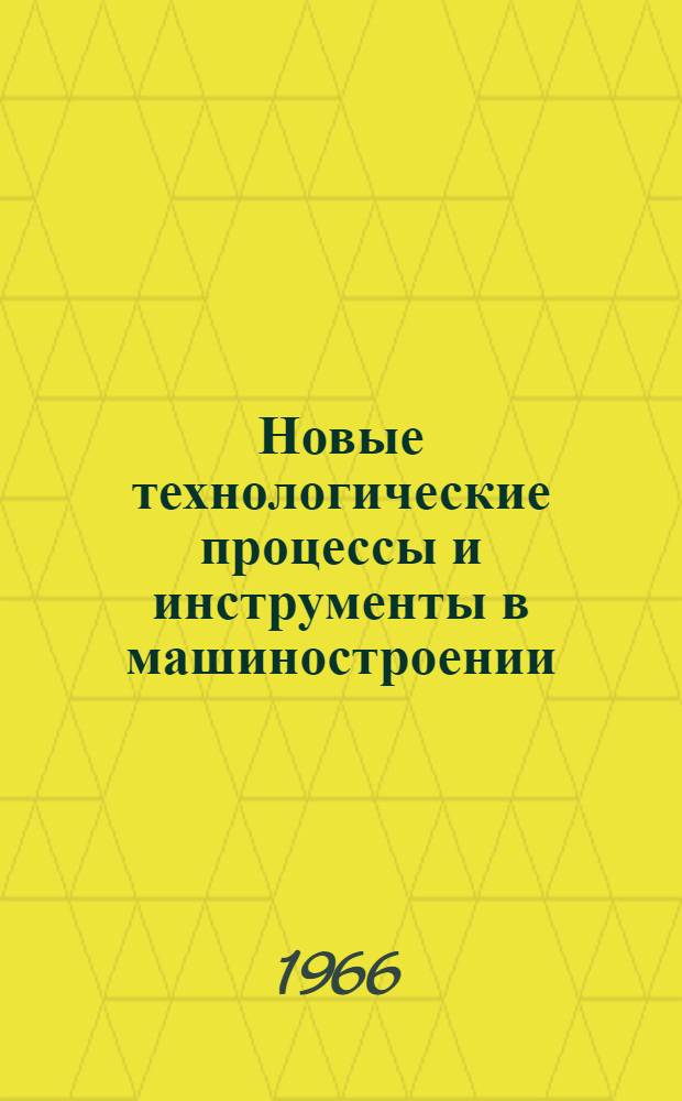 Новые технологические процессы и инструменты в машиностроении : (По итогам Всесоюз. конкурса 1965 г.)