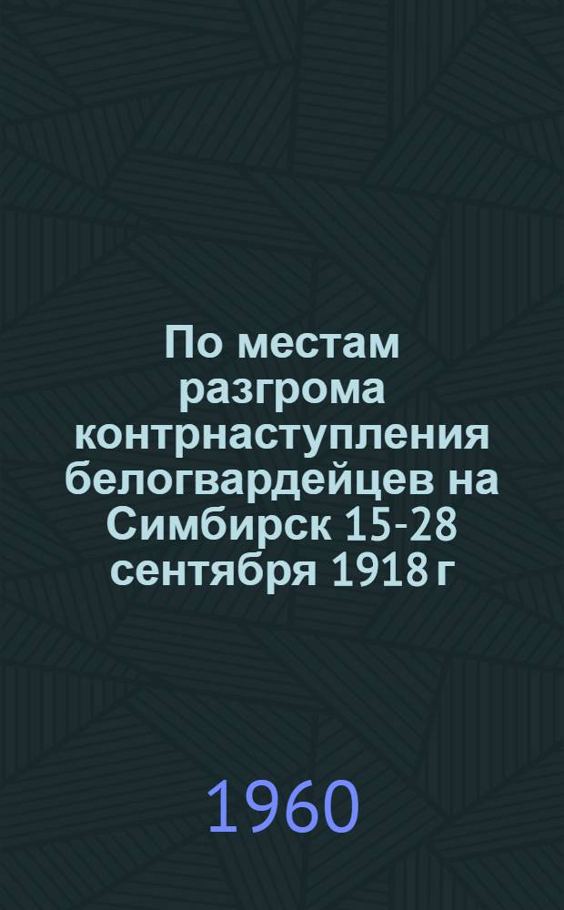 По местам разгрома контрнаступления белогвардейцев на Симбирск 15-28 сентября 1918 г. : (В помощь руководителям походов юных туристов)