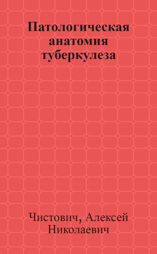Патологическая анатомия туберкулеза : Метод. пособие для врачей проходящих усовершенствование в Ленингр. ин-те туберкулеза