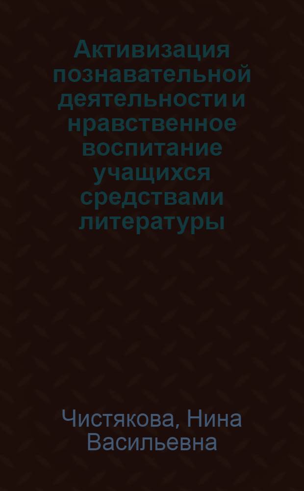 Активизация познавательной деятельности и нравственное воспитание учащихся средствами литературы : (Доклад учительницы литературы школы № 62 г. Кемерово Чистяковой Н.В.)