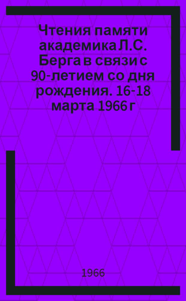 Чтения памяти академика Л.С. Берга в связи с 90-летием со дня рождения. 16-18 марта 1966 г. : Тезисы докладов