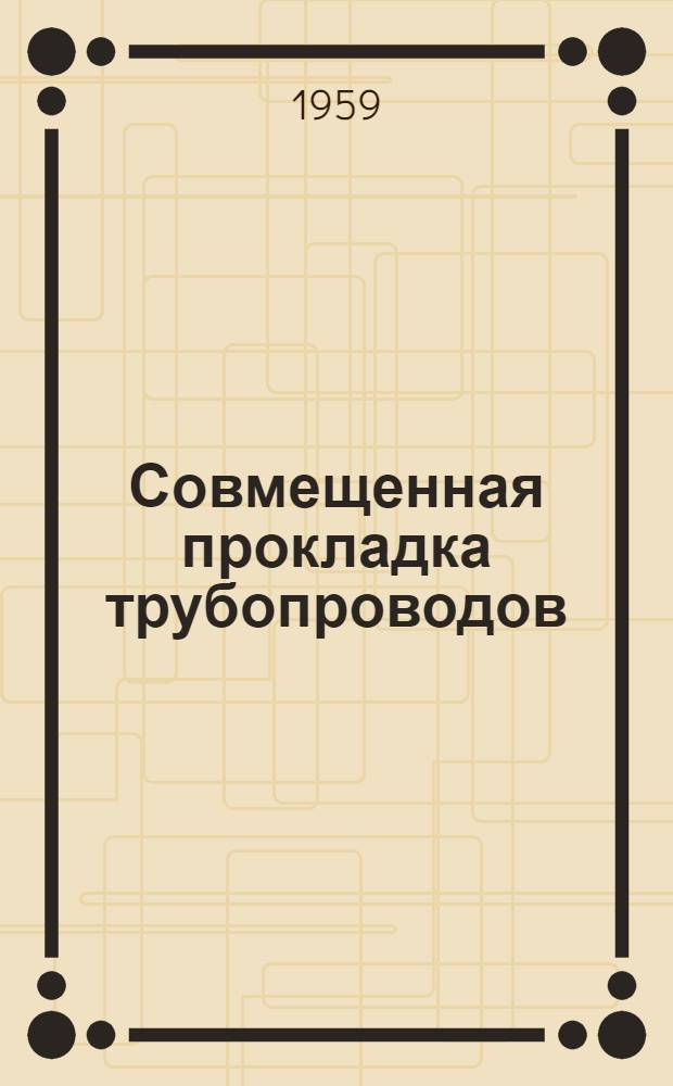 Совмещенная прокладка трубопроводов : Опыт Упр. по строительству подземных сооружений в Москве