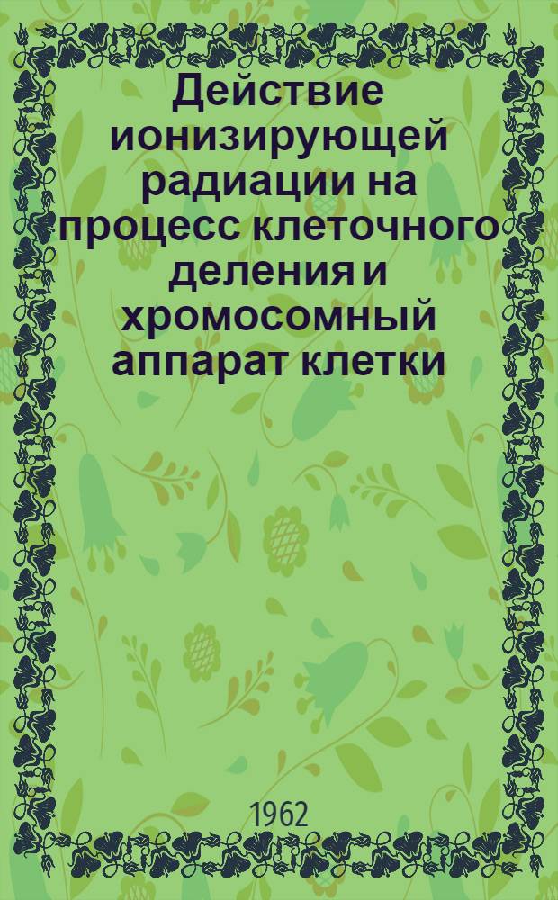 Действие ионизирующей радиации на процесс клеточного деления и хромосомный аппарат клетки : Автореферат дис. на соискание ученой степени доктора биологических наук