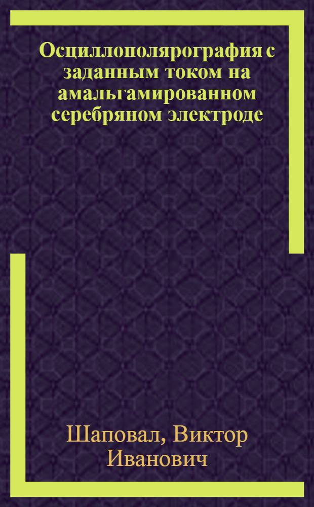 Осциллополярография с заданным током на амальгамированном серебряном электроде : Автореферат дис. на соискание ученой степени кадидата химических наук