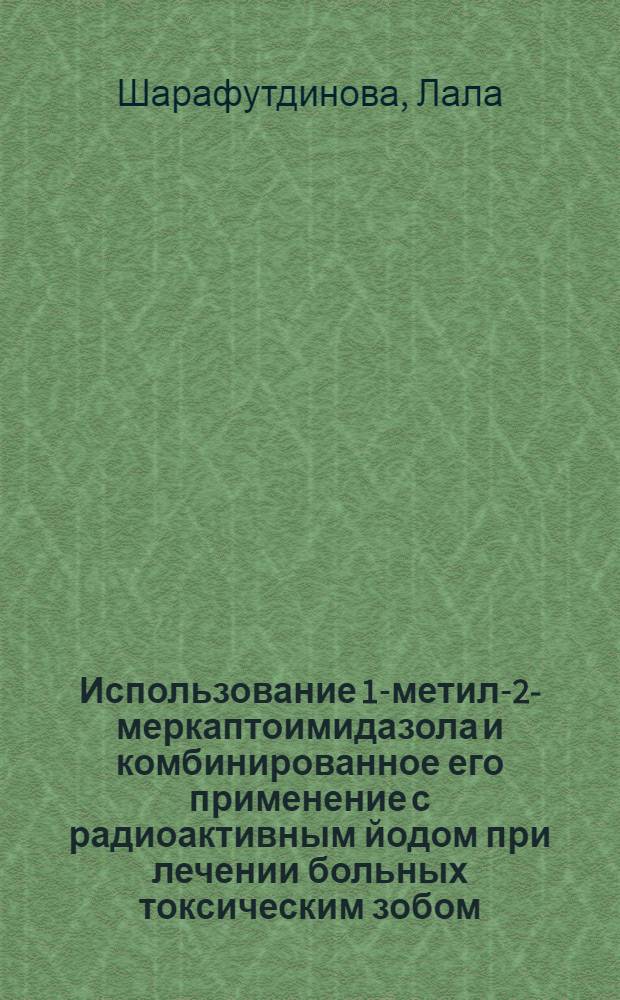 Использование 1-метил-2-меркаптоимидазола и комбинированное его применение с радиоактивным йодом при лечении больных токсическим зобом : Автореферат дис. на соискание ученой степени кандидата медицинских наук