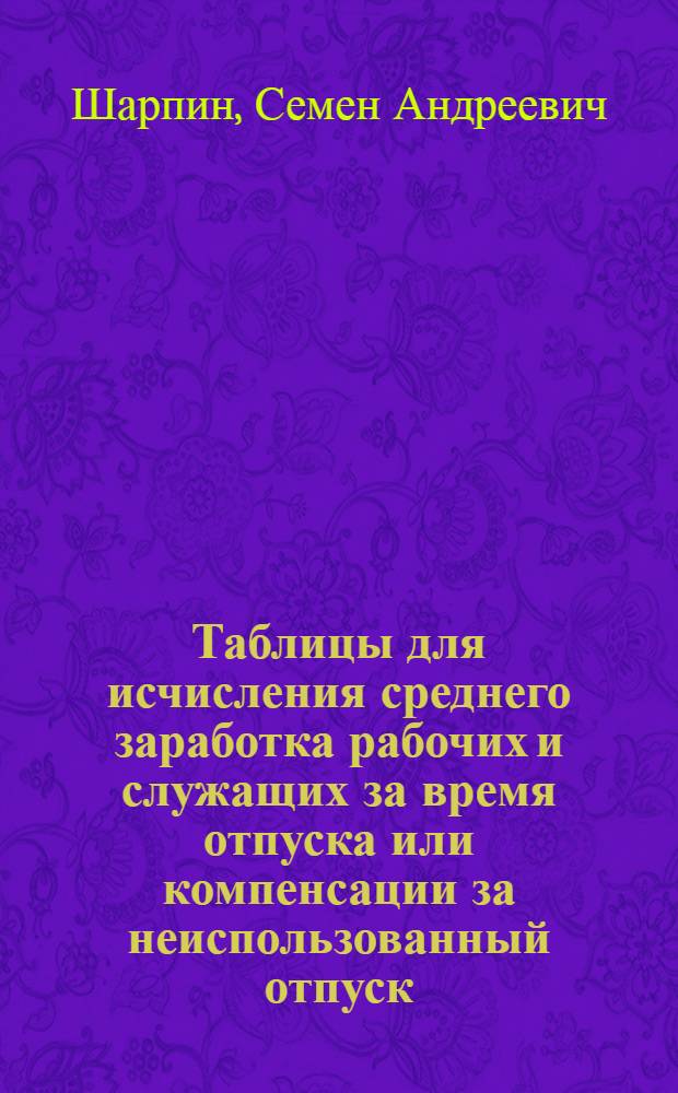 Таблицы для исчисления среднего заработка рабочих и служащих за время отпуска или компенсации за неиспользованный отпуск : Переработаны с учетом изменения масштаба цен и заменой обращающихся денег новыми деньгами