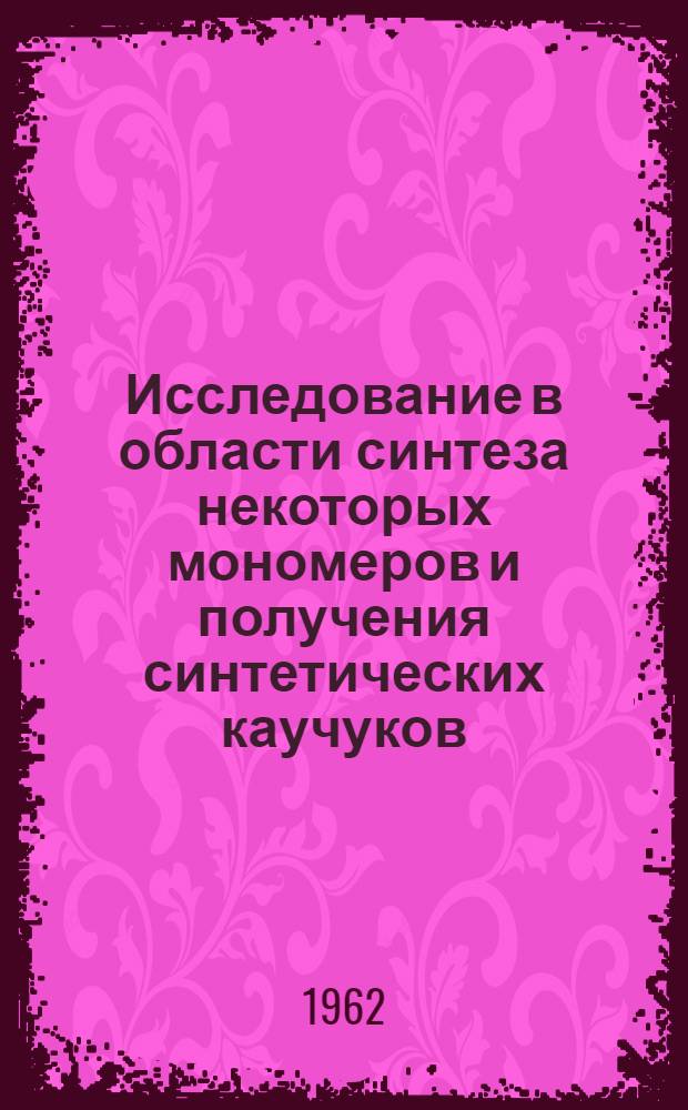 Исследование в области синтеза некоторых мономеров и получения синтетических каучуков : Доклад по работам автора, выполн. в ЦНИЛ Воронежского завода синтетич. каучука им. С М. Кирова, представл. на соискание учен. степени кандидата хим. наук