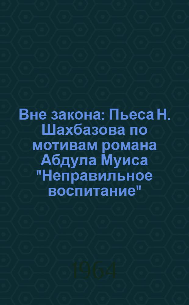 Вне закона : Пьеса Н. Шахбазова по мотивам романа Абдула Муиса "Неправильное воспитание"