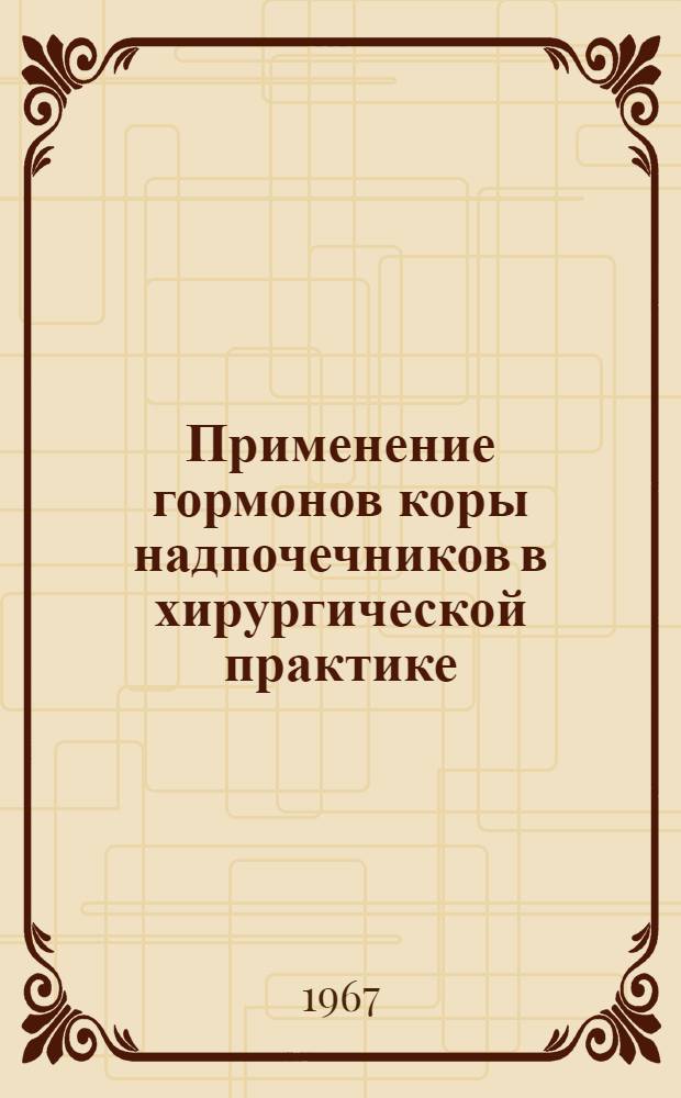 Применение гормонов коры надпочечников в хирургической практике : Обзор и рек. указатель отеч. и иностр. литературы за 1960-1966 гг