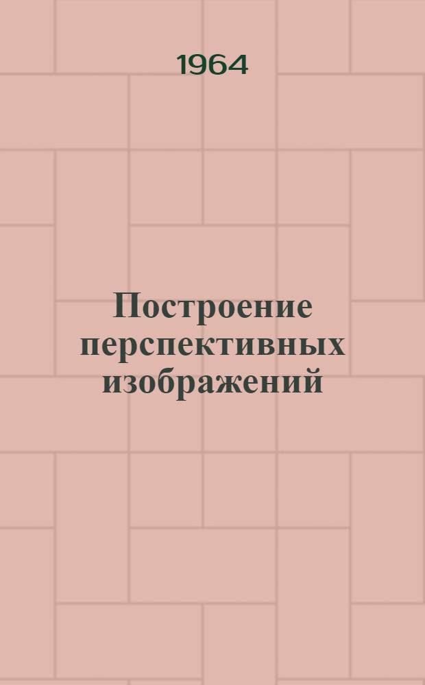 Построение перспективных изображений : (Учеб.-метод. пособие для студентов строит. специальностей 1 курса НИИЖТа)