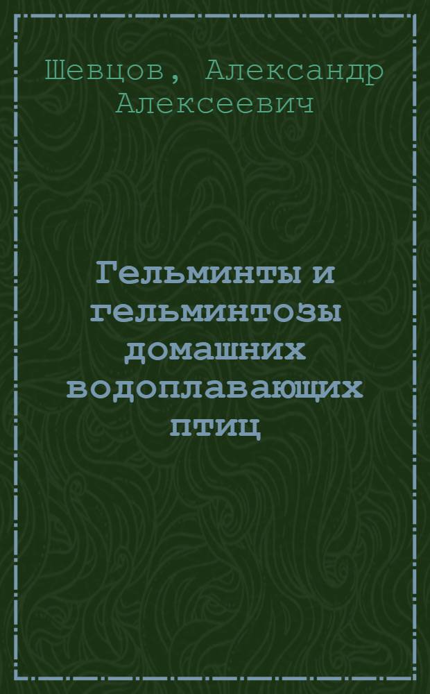 Гельминты и гельминтозы домашних водоплавающих птиц : Пособие для вет. работников, зоотехников и студентов вузов