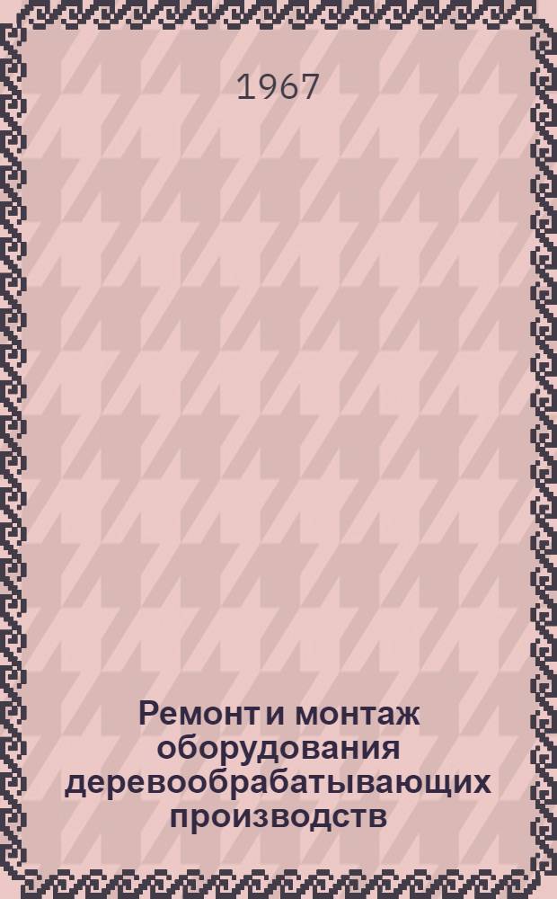 Ремонт и монтаж оборудования деревообрабатывающих производств : Учебник для техникумов
