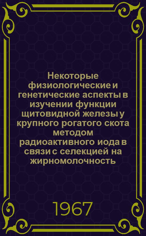 Некоторые физиологические и генетические аспекты в изучении функции щитовидной железы у крупного рогатого скота методом радиоактивного иода в связи с селекцией на жирномолочность : Автореферат дис. на соискание ученой степени кандидата биологических наук