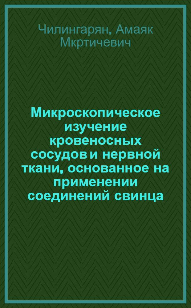 Микроскопическое изучение кровеносных сосудов и нервной ткани, основанное на применении соединений свинца : (Методы выявления свинец-реактивных субстанций и кислой фосфатазы) : Автореферат дис. на соискание ученой степени доктора биологических наук : (099)